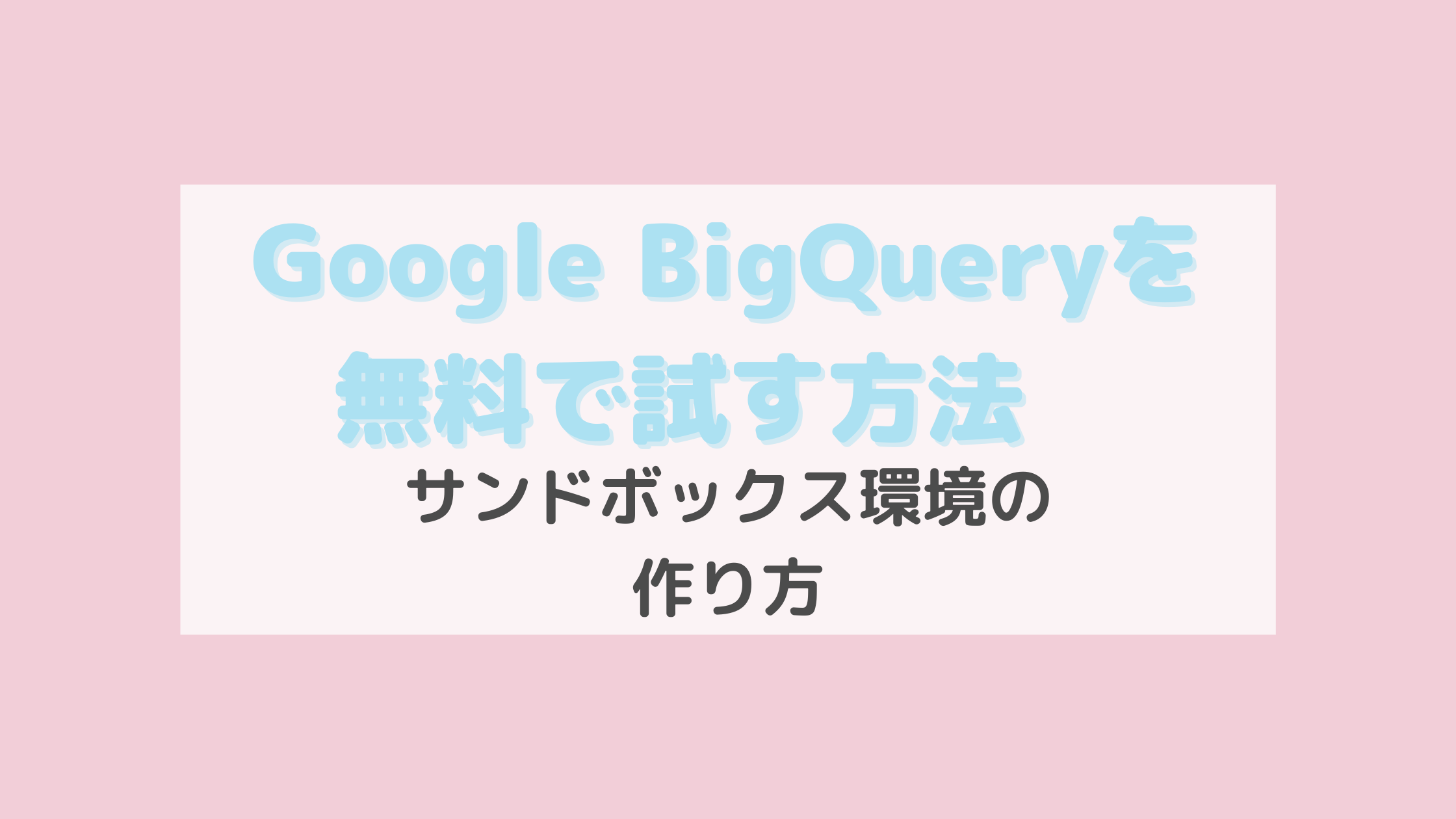 Google BigQueryを無料で試す方法　サンドボックス環境の作り方